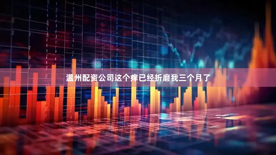 温州配资公司这个痒已经折磨我三个月了