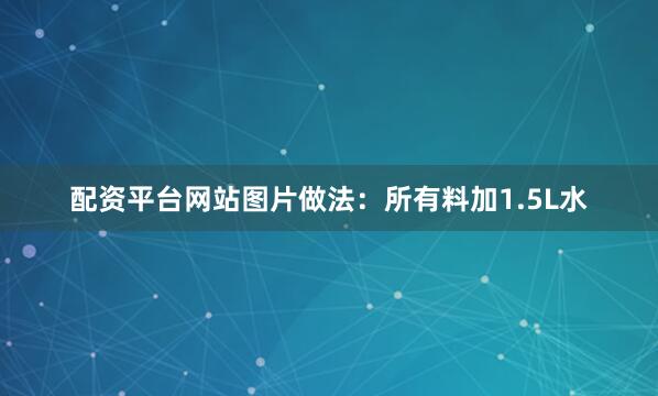 配资平台网站图片做法：所有料加1.5L水